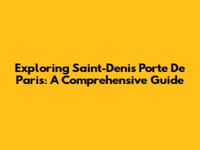 Exploring Saint-Denis Porte De Paris: A Comprehensive Guide