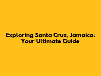 Exploring Santa Cruz, Jamaica: Your Ultimate Guide