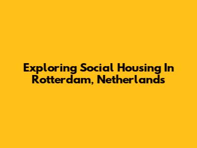 Exploring Social Housing In Rotterdam, Netherlands