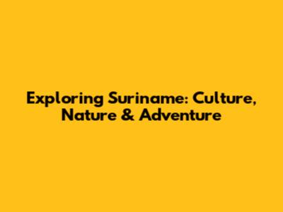 Exploring Suriname: Culture, Nature & Adventure