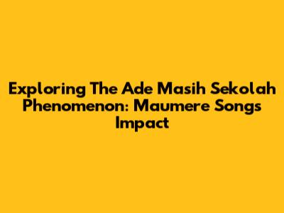 Exploring The 'Ade Masih Sekolah' Phenomenon: Maumere Song's Impact