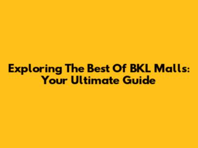 Exploring The Best Of BKL Malls: Your Ultimate Guide