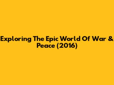 Exploring The Epic World Of 'War & Peace' (2016)