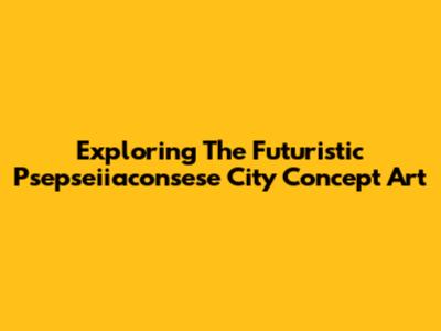 Exploring The Futuristic Psepseiiaconsese City Concept Art
