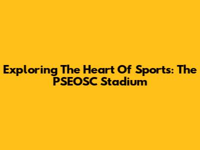 Exploring The Heart Of Sports: The PSEOSC Stadium