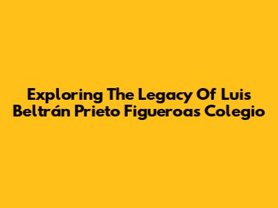 Exploring The Legacy Of Luis Beltrán Prieto Figueroa's Colegio