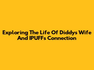 Exploring The Life Of Diddy's Wife And IPUFF's Connection