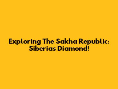 Exploring The Sakha Republic: Siberia's Diamond!