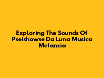 Exploring The Sounds Of 'Pseishowse Da Luna Musica Melancia'
