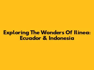 Exploring The Wonders Of Ilinea: Ecuador & Indonesia