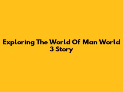 Exploring The World Of 'Man World 3' Story