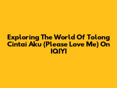 Exploring The World Of 'Tolong Cintai Aku' (Please Love Me) On IQIYI
