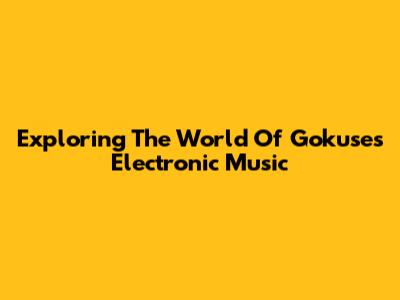 Exploring The World Of Gokuse's Electronic Music