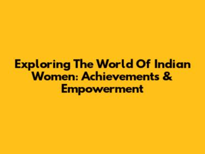 Exploring The World Of Indian Women: Achievements & Empowerment