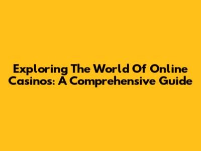 Exploring The World Of Online Casinos: A Comprehensive Guide
