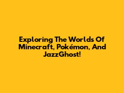 Exploring The Worlds Of Minecraft, Pokémon, And JazzGhost!