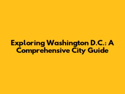 Exploring Washington D.C.: A Comprehensive City Guide