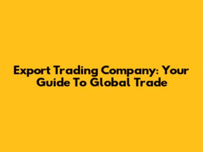 Export Trading Company: Your Guide To Global Trade