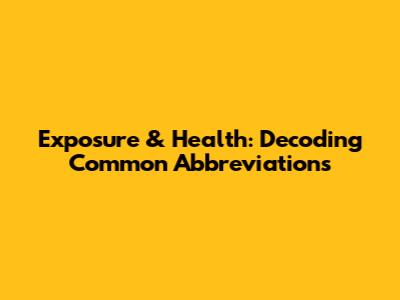 Exposure & Health: Decoding Common Abbreviations