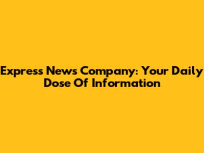 Express News Company: Your Daily Dose Of Information