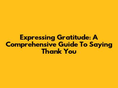 Expressing Gratitude: A Comprehensive Guide To Saying Thank You