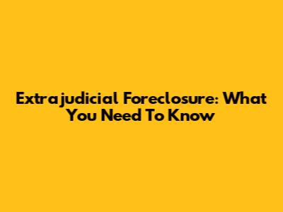 Extrajudicial Foreclosure: What You Need To Know