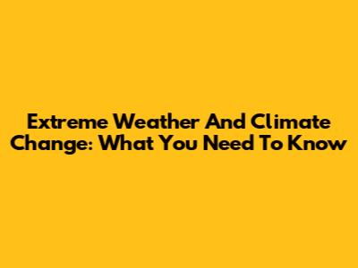 Extreme Weather And Climate Change: What You Need To Know