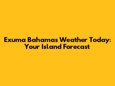 Exuma Bahamas Weather Today: Your Island Forecast