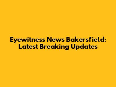 Eyewitness News Bakersfield: Latest Breaking Updates