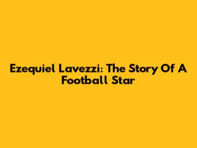 Ezequiel Lavezzi: The Story Of A Football Star