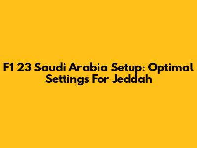 F1 23 Saudi Arabia Setup: Optimal Settings For Jeddah
