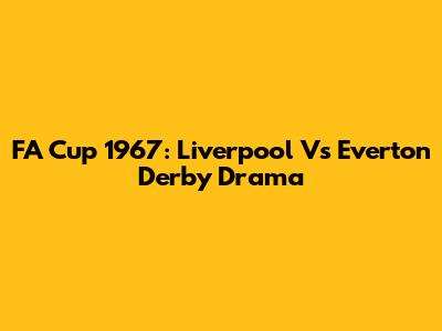 FA Cup 1967: Liverpool Vs Everton Derby Drama