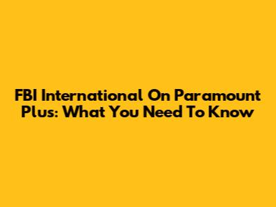 FBI International On Paramount Plus: What You Need To Know