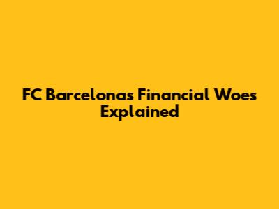 FC Barcelona's Financial Woes Explained