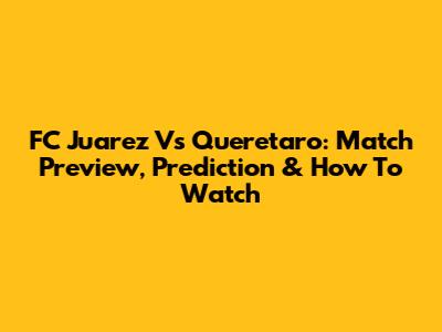 FC Juarez Vs Queretaro: Match Preview, Prediction & How To Watch