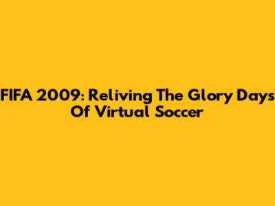 FIFA 2009: Reliving The Glory Days Of Virtual Soccer