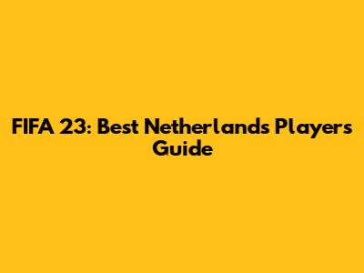 FIFA 23: Best Netherlands Players Guide