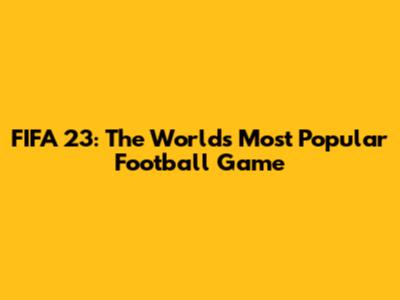 FIFA 23: The World's Most Popular Football Game