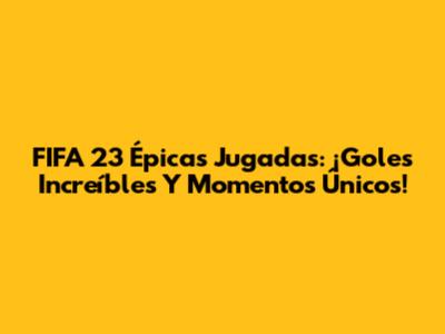 FIFA 23 Épicas Jugadas: ¡Goles Increíbles Y Momentos Únicos!