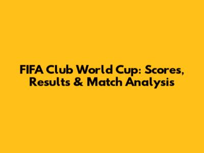 FIFA Club World Cup: Scores, Results & Match Analysis