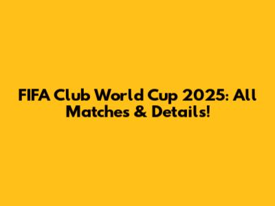 FIFA Club World Cup 2025: All Matches & Details!