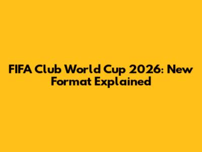 FIFA Club World Cup 2026: New Format Explained