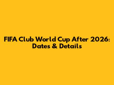 FIFA Club World Cup After 2026: Dates & Details