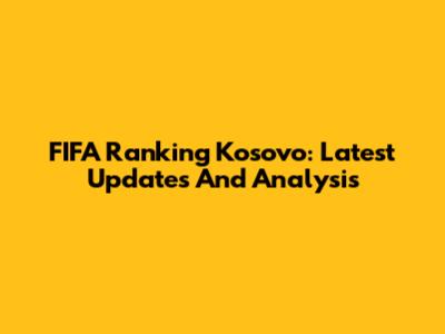 FIFA Ranking Kosovo: Latest Updates And Analysis