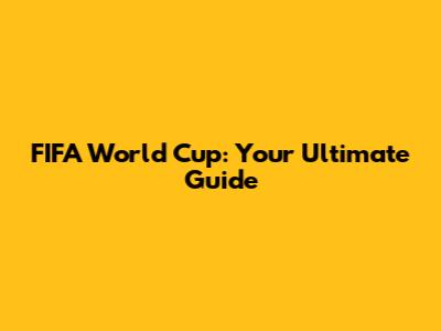 FIFA World Cup: Your Ultimate Guide
