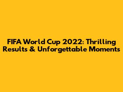 FIFA World Cup 2022: Thrilling Results & Unforgettable Moments