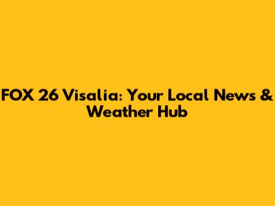 FOX 26 Visalia: Your Local News & Weather Hub