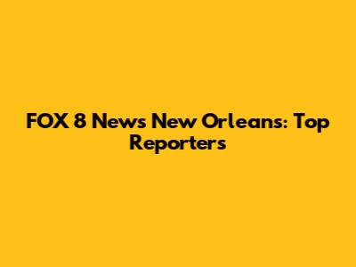 FOX 8 News New Orleans: Top Reporters