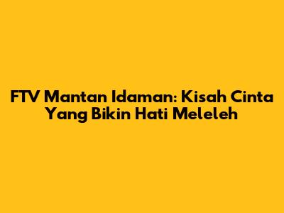 FTV Mantan Idaman: Kisah Cinta Yang Bikin Hati Meleleh