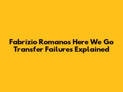 Fabrizio Romano's 'Here We Go' Transfer Failures Explained